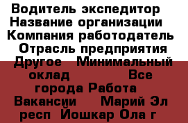 Водитель-экспедитор › Название организации ­ Компания-работодатель › Отрасль предприятия ­ Другое › Минимальный оклад ­ 21 000 - Все города Работа » Вакансии   . Марий Эл респ.,Йошкар-Ола г.